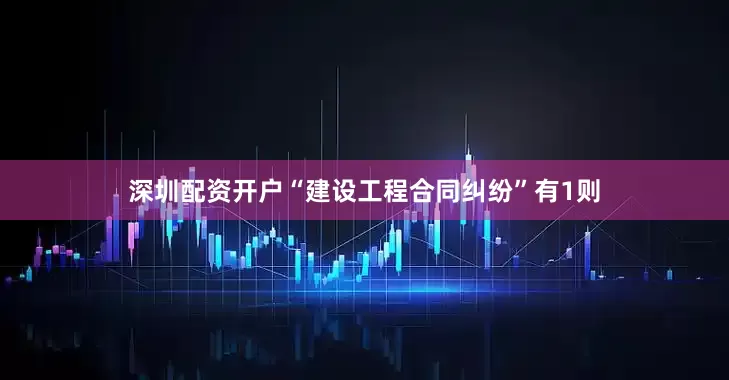 深圳配资开户“建设工程合同纠纷”有1则