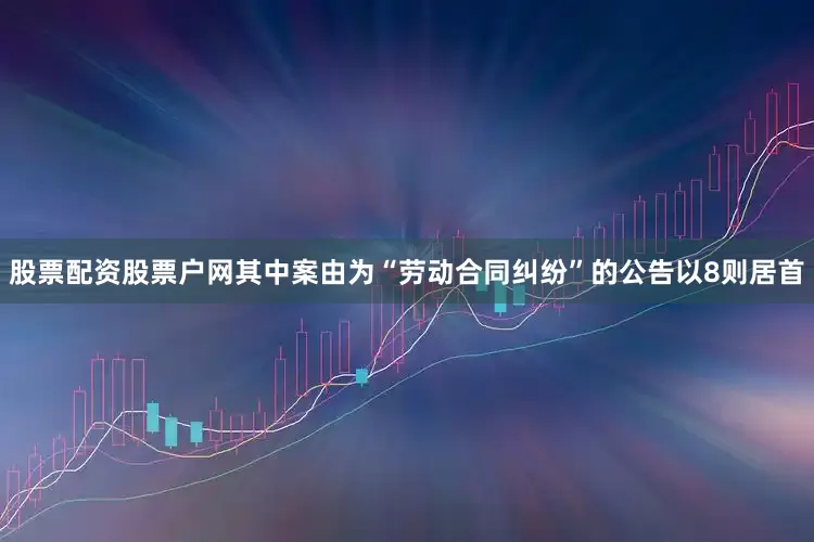 股票配资股票户网其中案由为“劳动合同纠纷”的公告以8则居首