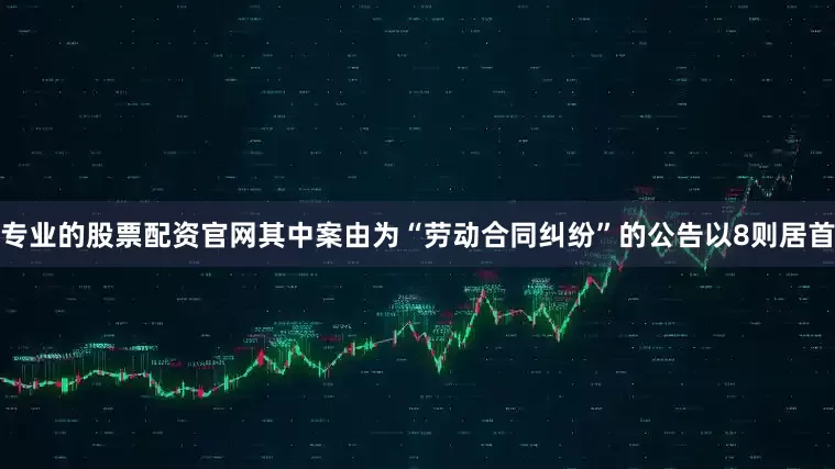 专业的股票配资官网其中案由为“劳动合同纠纷”的公告以8则居首