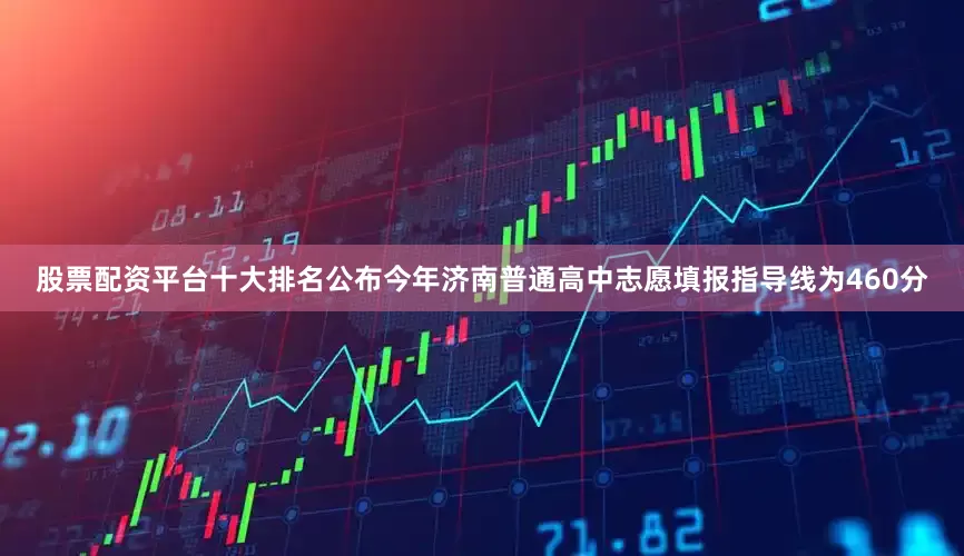 股票配资平台十大排名公布今年济南普通高中志愿填报指导线为460分