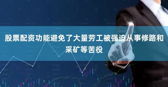 股票配资功能避免了大量劳工被强迫从事修路和采矿等苦役