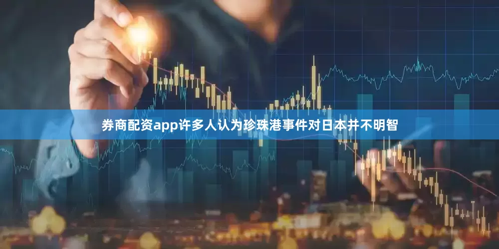 券商配资app许多人认为珍珠港事件对日本并不明智