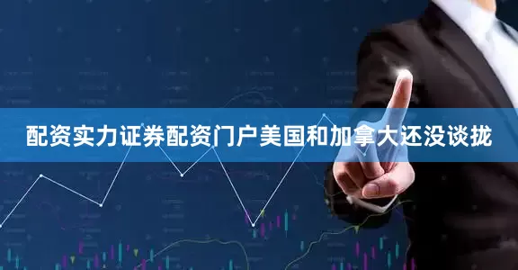配资实力证券配资门户美国和加拿大还没谈拢