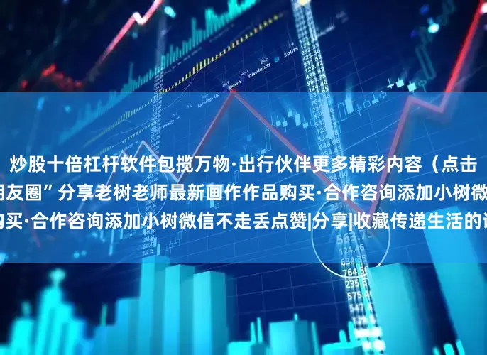 炒股十倍杠杆软件包揽万物·出行伙伴更多精彩内容（点击图片进入）“把小树种在朋友圈”分享老树老师最新画作作品购买·合作咨询添加小树微信不走丢点赞|分享|收藏传递生活的诗意