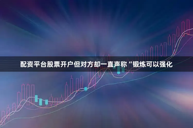 配资平台股票开户但对方却一直声称“锻炼可以强化