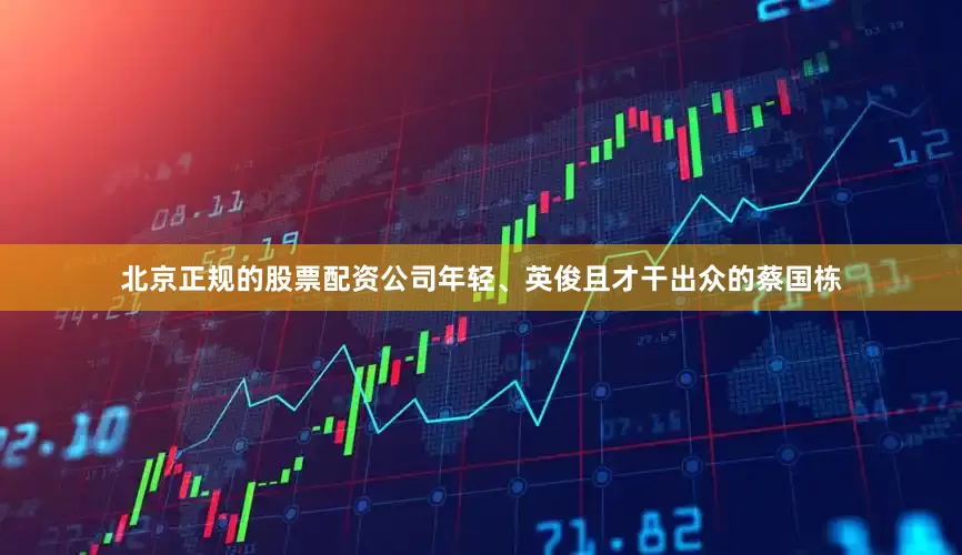 北京正规的股票配资公司年轻、英俊且才干出众的蔡国栋