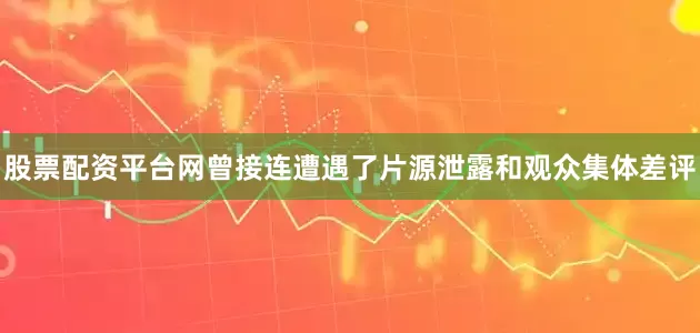股票配资平台网曾接连遭遇了片源泄露和观众集体差评