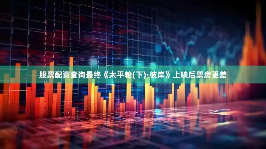 股票配资查询最终《太平轮(下)·彼岸》上映后票房更差