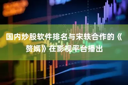 国内炒股软件排名与宋轶合作的《赘婿》在影视平台播出