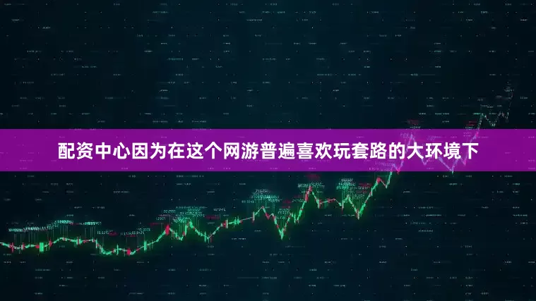 配资中心因为在这个网游普遍喜欢玩套路的大环境下