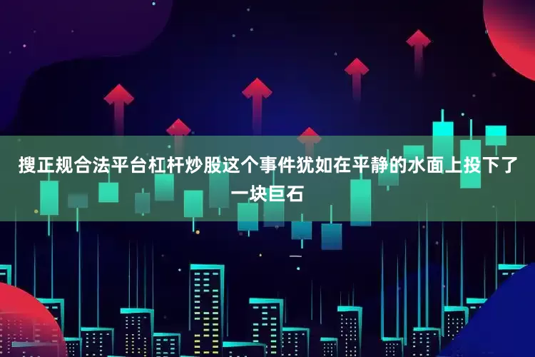 搜正规合法平台杠杆炒股这个事件犹如在平静的水面上投下了一块巨石