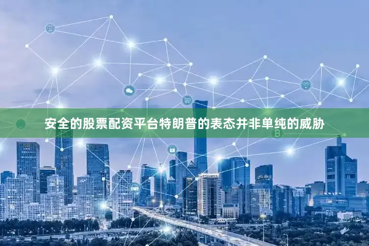 安全的股票配资平台特朗普的表态并非单纯的威胁