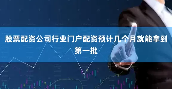 股票配资公司行业门户配资预计几个月就能拿到第一批