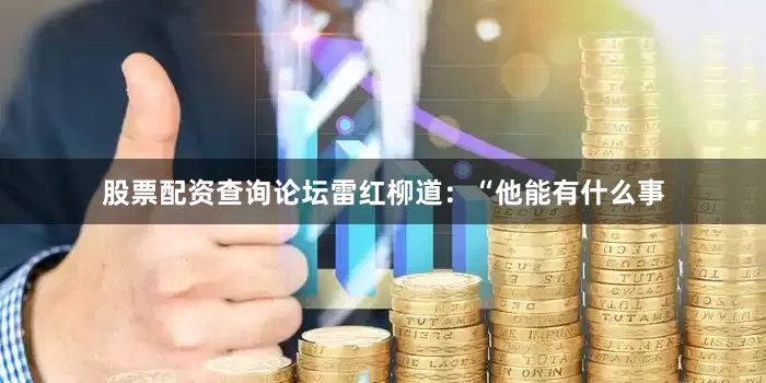 股票配资查询论坛雷红柳道：“他能有什么事