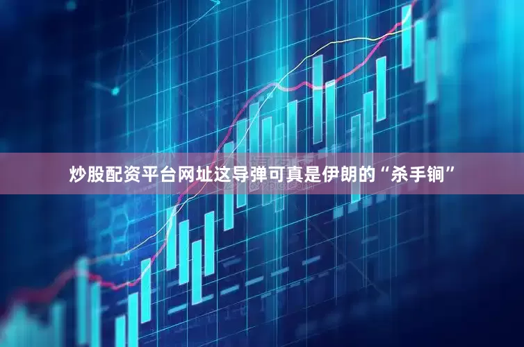 炒股配资平台网址这导弹可真是伊朗的“杀手锏”