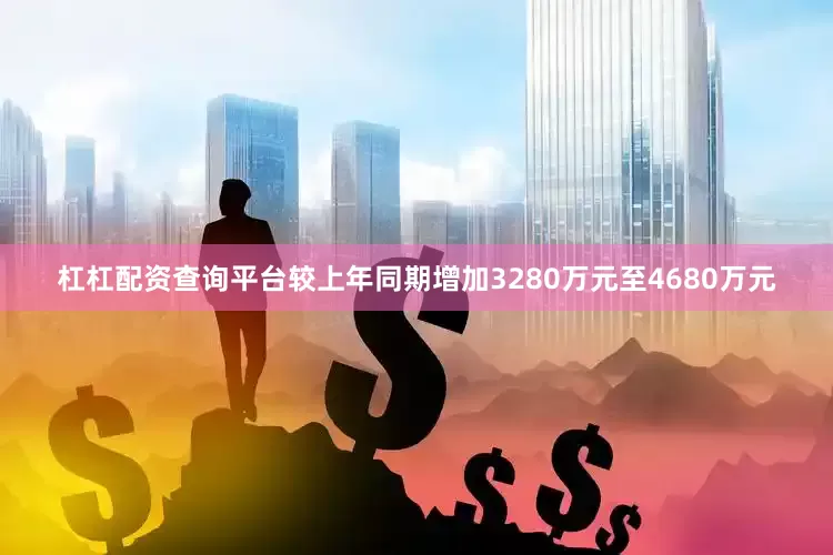 杠杠配资查询平台较上年同期增加3280万元至4680万元