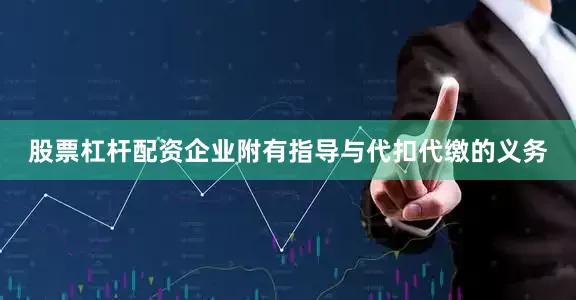 股票杠杆配资企业附有指导与代扣代缴的义务