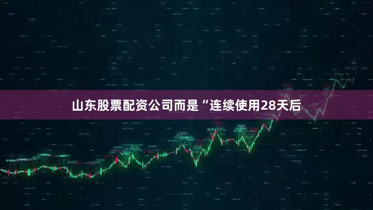 山东股票配资公司而是“连续使用28天后