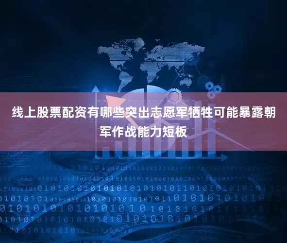 线上股票配资有哪些突出志愿军牺牲可能暴露朝军作战能力短板