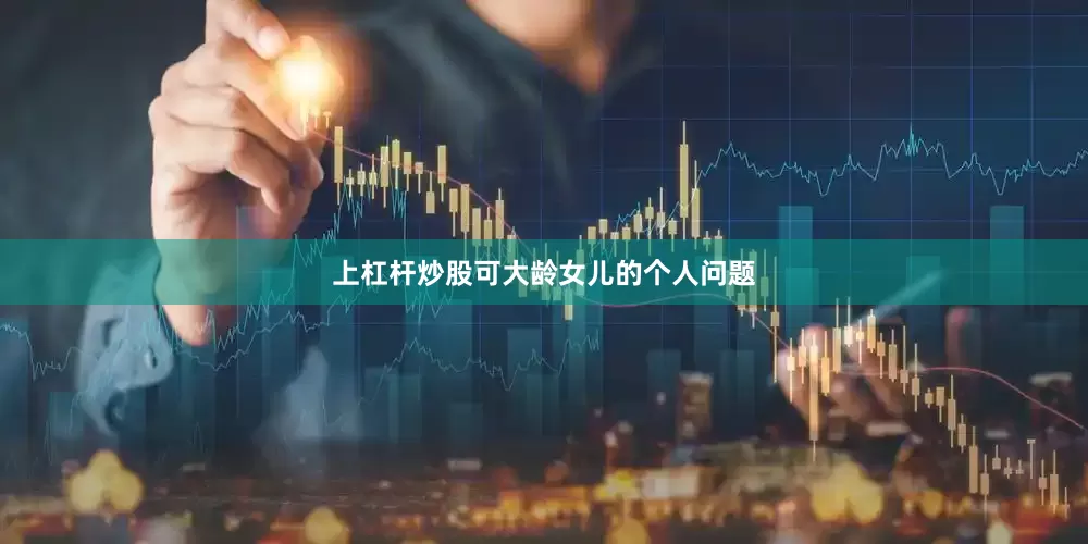 上杠杆炒股可大龄女儿的个人问题