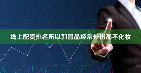 线上配资排名所以郭晶晶经常外出都不化妆