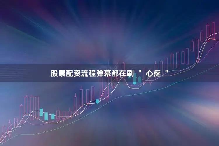 股票配资流程弹幕都在刷 ＂ 心疼 ＂