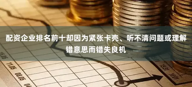 配资企业排名前十却因为紧张卡壳、听不清问题或理解错意思而错失良机