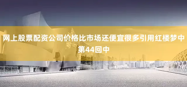 网上股票配资公司价格比市场还便宜很多引用红楼梦中第44回中