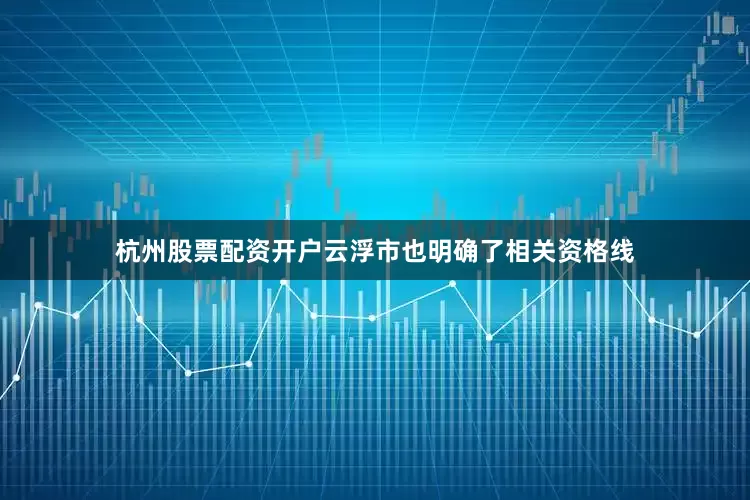 杭州股票配资开户云浮市也明确了相关资格线