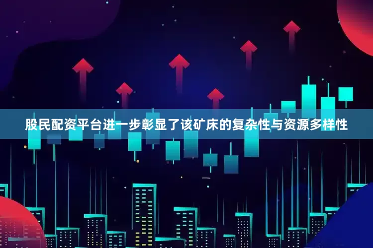 股民配资平台进一步彰显了该矿床的复杂性与资源多样性
