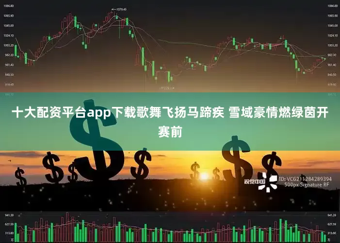 十大配资平台app下载歌舞飞扬马蹄疾 雪域豪情燃绿茵开赛前