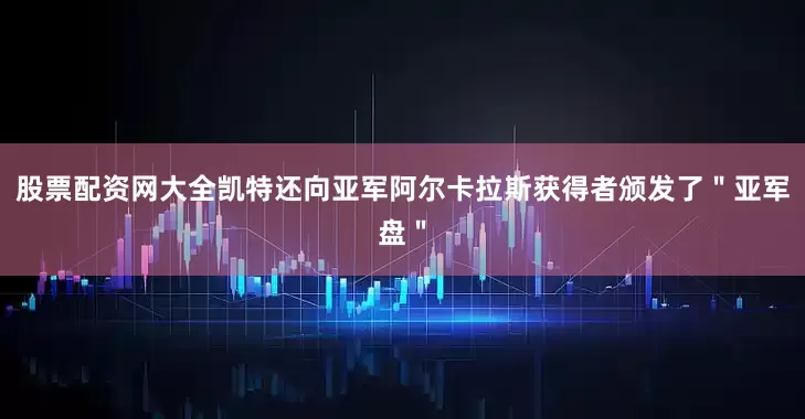 股票配资网大全凯特还向亚军阿尔卡拉斯获得者颁发了＂亚军盘＂