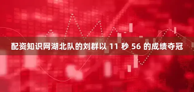 配资知识网湖北队的刘群以 11 秒 56 的成绩夺冠