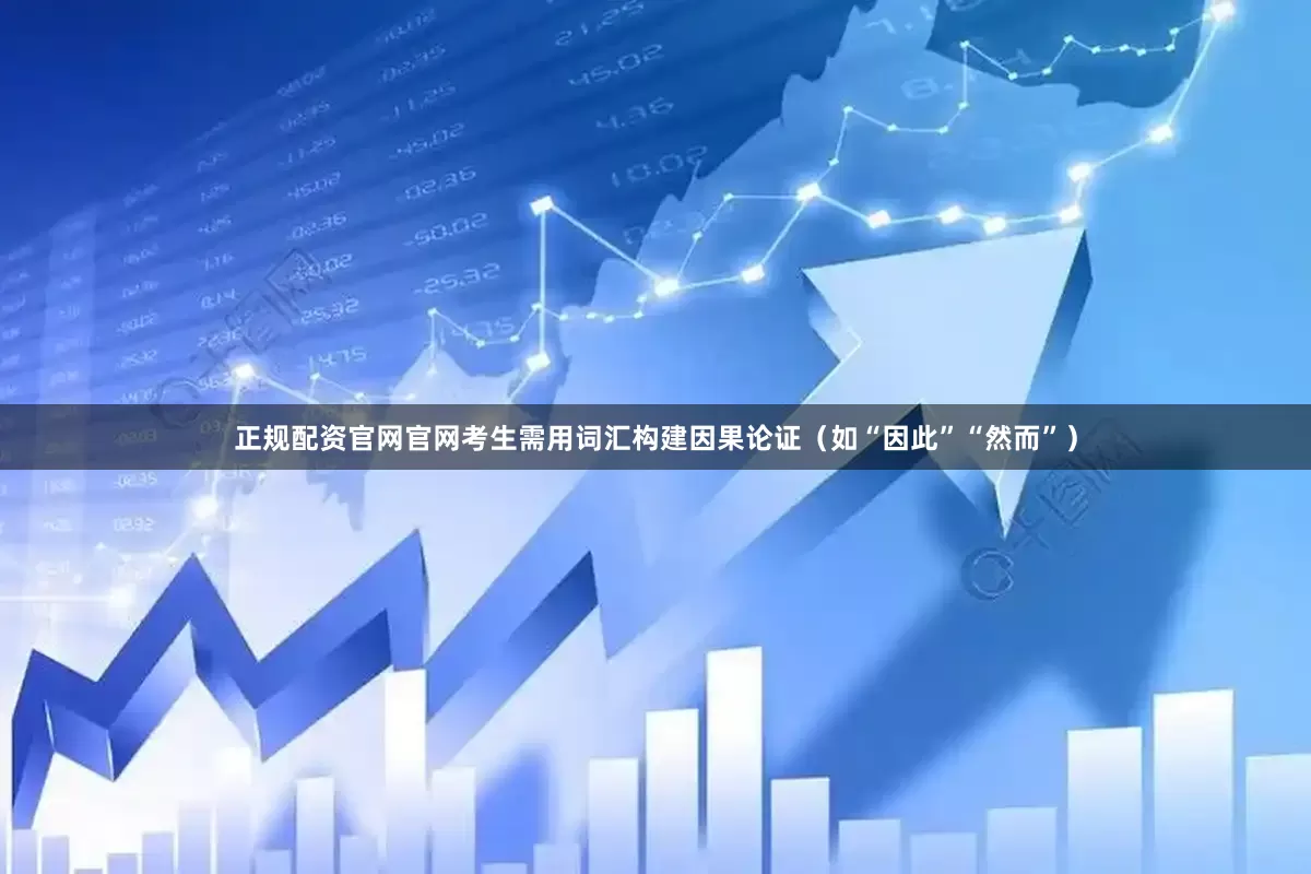 正规配资官网官网考生需用词汇构建因果论证（如“因此”“然而”）