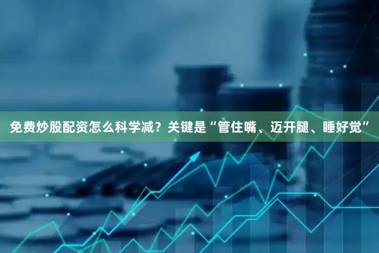 免费炒股配资怎么科学减？关键是“管住嘴、迈开腿、睡好觉”
