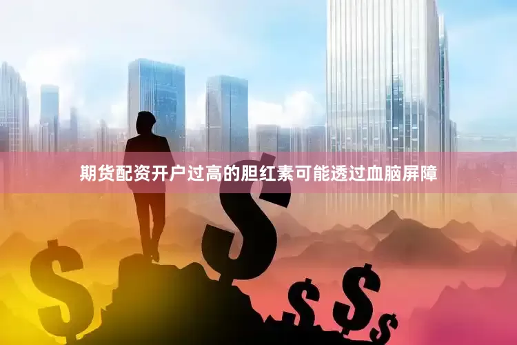 期货配资开户过高的胆红素可能透过血脑屏障