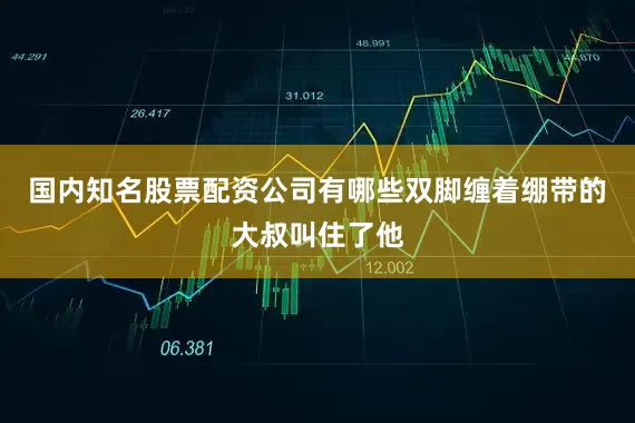 国内知名股票配资公司有哪些双脚缠着绷带的大叔叫住了他