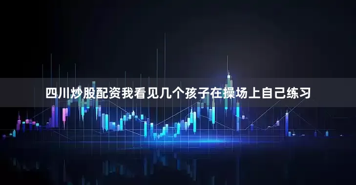 四川炒股配资我看见几个孩子在操场上自己练习