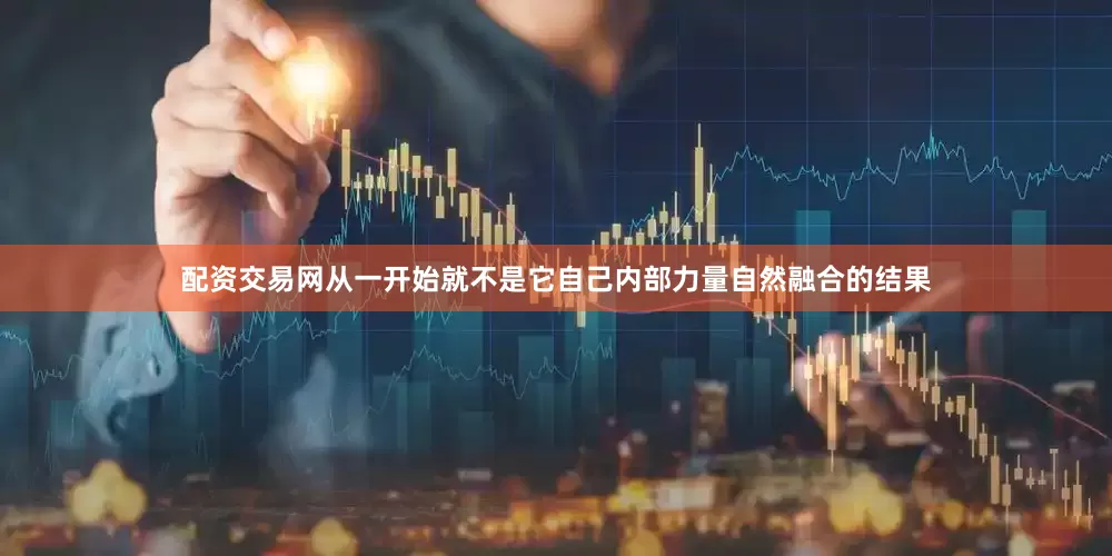 配资交易网从一开始就不是它自己内部力量自然融合的结果