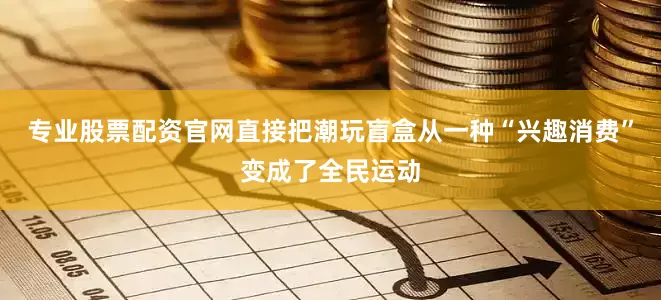 专业股票配资官网直接把潮玩盲盒从一种“兴趣消费”变成了全民运动