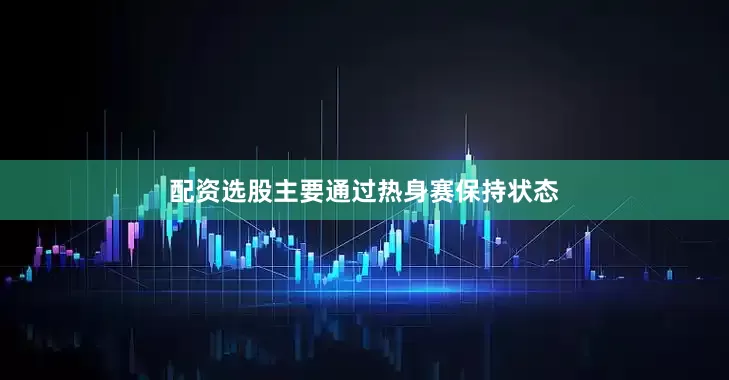 配资选股主要通过热身赛保持状态
