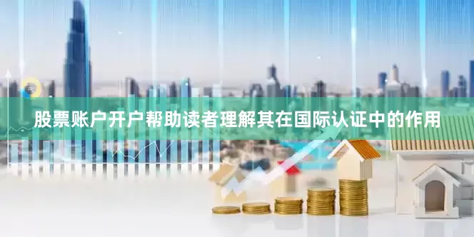 股票账户开户帮助读者理解其在国际认证中的作用