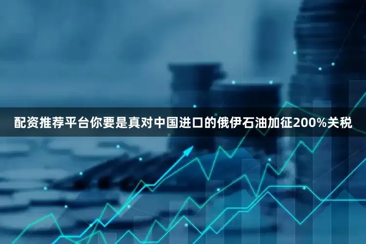 配资推荐平台你要是真对中国进口的俄伊石油加征200%关税