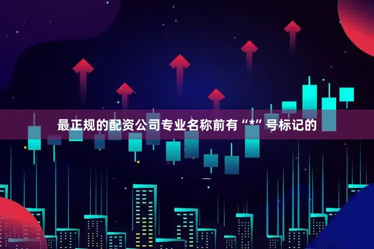 最正规的配资公司专业名称前有“*”号标记的