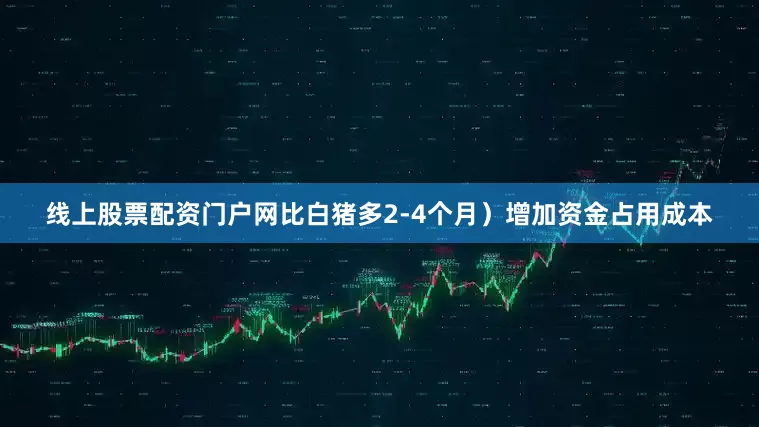 线上股票配资门户网比白猪多2-4个月）增加资金占用成本