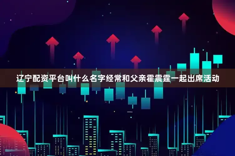 辽宁配资平台叫什么名字经常和父亲霍震霆一起出席活动