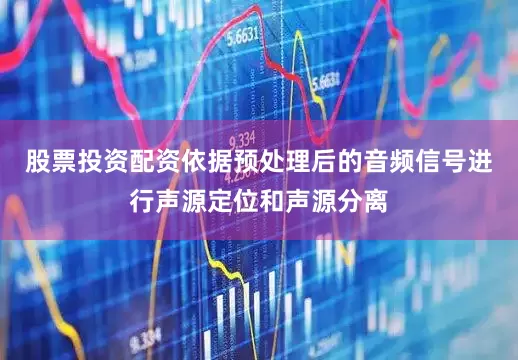 股票投资配资依据预处理后的音频信号进行声源定位和声源分离