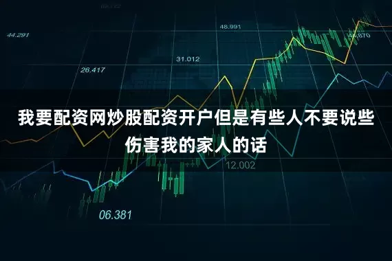 我要配资网炒股配资开户但是有些人不要说些伤害我的家人的话