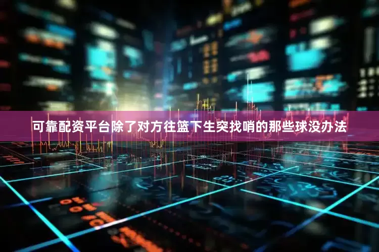 可靠配资平台除了对方往篮下生突找哨的那些球没办法