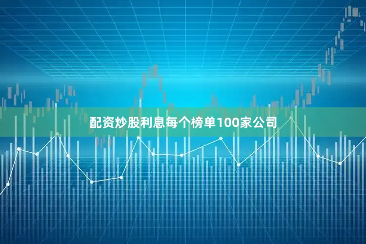 配资炒股利息每个榜单100家公司